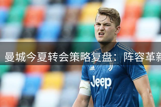 曼城今夏转会策略复盘：阵容革新背后的得失考量