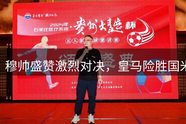 穆帅盛赞激烈对决，皇马险胜国米显露锋芒